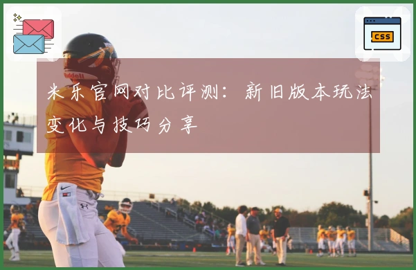米乐官网对比评测：新旧版本玩法变化与技巧分享