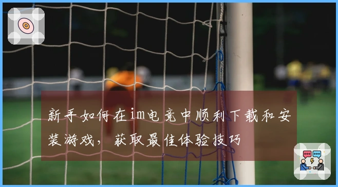 新手如何在im电竞中顺利下载和安装游戏，获取最佳体验技巧