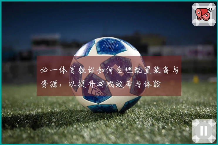 必一体育教你如何合理配置装备与资源，以提升游戏效率与体验