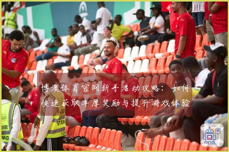 博澳体育官网新手活动攻略：如何快速获取丰厚奖励与提升游戏体验