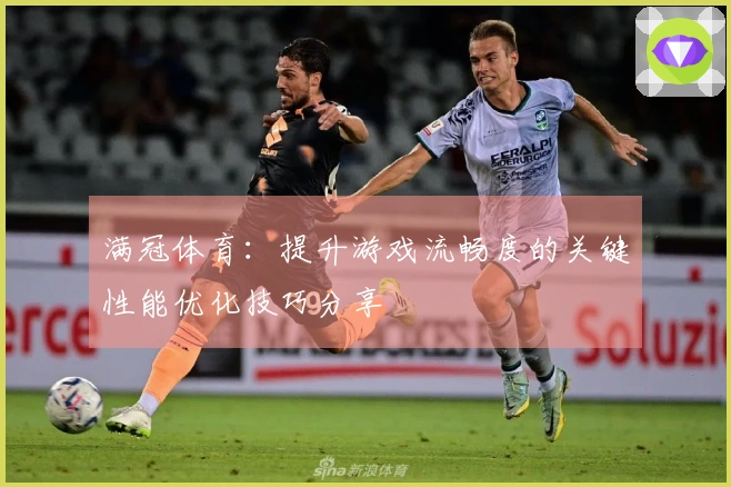 满冠体育：提升游戏流畅度的关键性能优化技巧分享