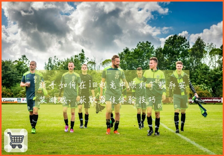 新手如何在im电竞中顺利下载和安装游戏，获取最佳体验技巧